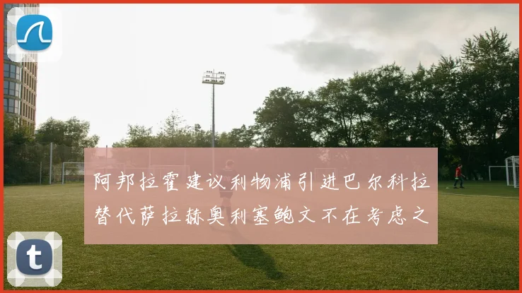 阿邦拉霍建议利物浦引进巴尔科拉替代萨拉赫奥利塞鲍文不在考虑之列