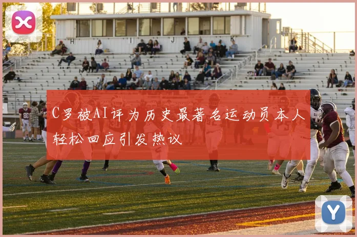 C罗被AI评为历史最著名运动员本人轻松回应引发热议
