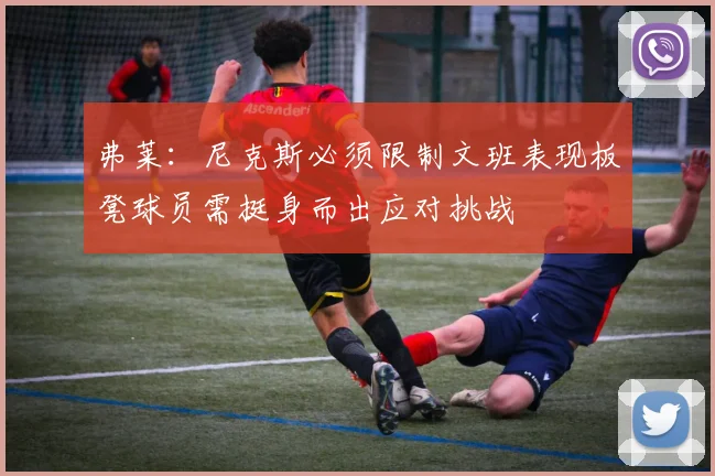 弗莱：尼克斯必须限制文班表现板凳球员需挺身而出应对挑战