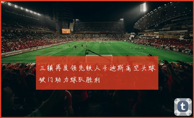 三镇再度领先铁人卡迪斯高空头球破门助力球队胜利
