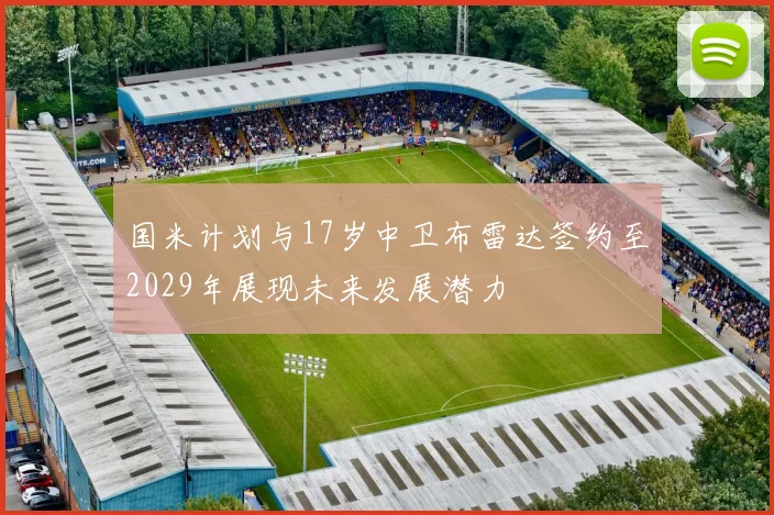 国米计划与17岁中卫布雷达签约至2029年展现未来发展潜力