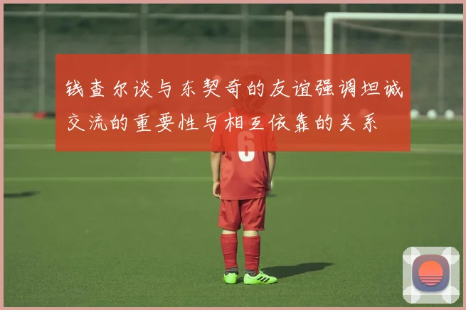 钱查尔谈与东契奇的友谊强调坦诚交流的重要性与相互依靠的关系