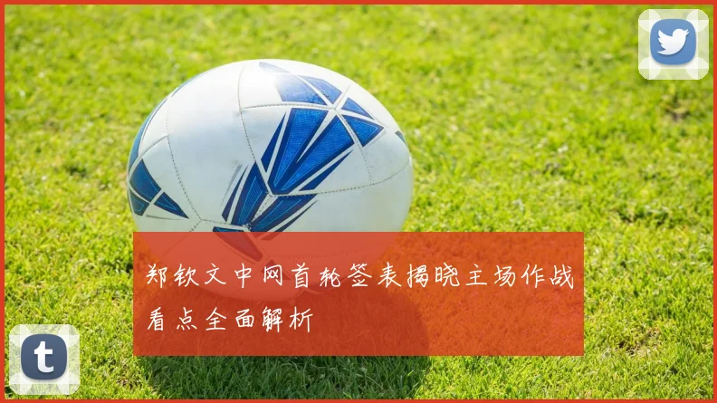 郑钦文中网首轮签表揭晓主场作战看点全面解析