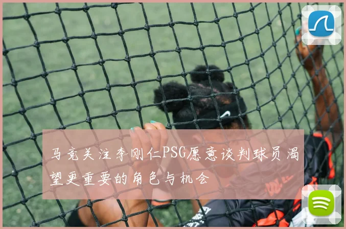 马竞关注李刚仁PSG愿意谈判球员渴望更重要的角色与机会