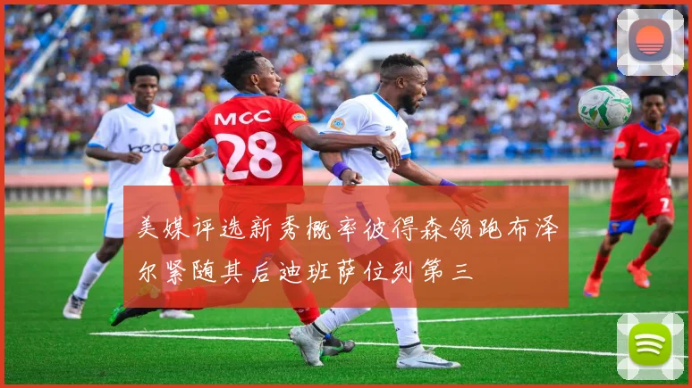 美媒评选新秀概率彼得森领跑布泽尔紧随其后迪班萨位列第三