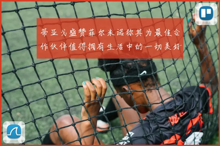 蒂亚戈盛赞菲尔米诺称其为最佳合作伙伴值得拥有生活中的一切美好