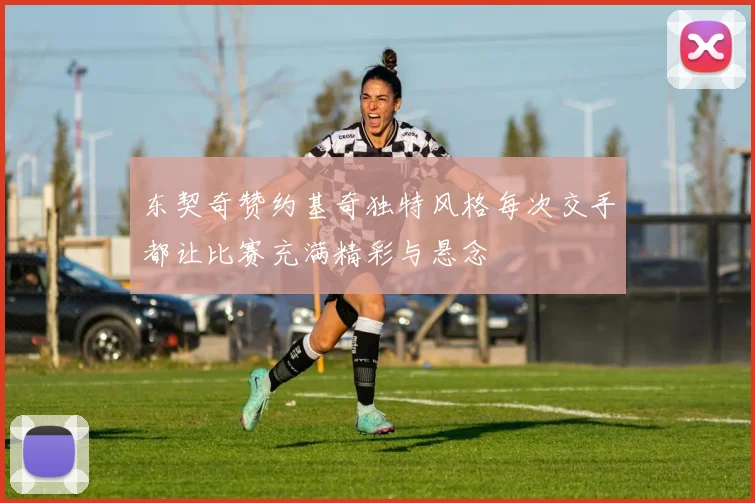 东契奇赞约基奇独特风格每次交手都让比赛充满精彩与悬念