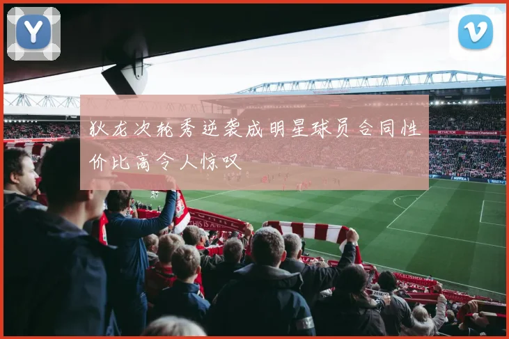 狄龙次轮秀逆袭成明星球员合同性价比高令人惊叹