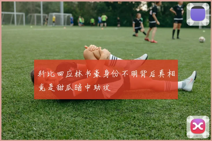 科比回应林书豪身份不明背后真相竟是甜瓜暗中助攻