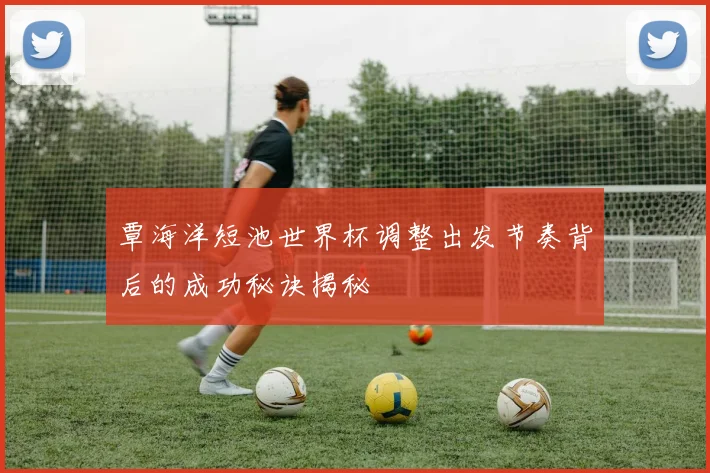 覃海洋短池世界杯调整出发节奏背后的成功秘诀揭秘