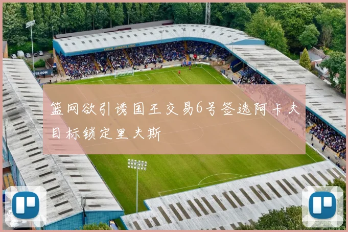 篮网欲引诱国王交易6号签选阿卡夫目标锁定里夫斯