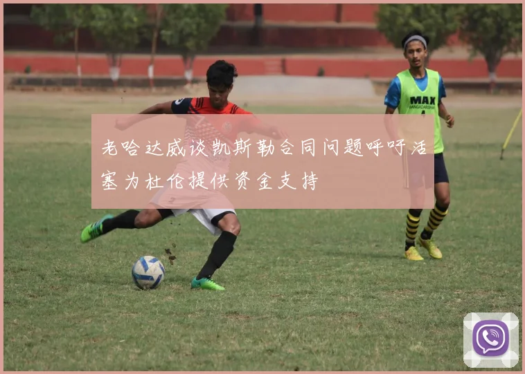 老哈达威谈凯斯勒合同问题呼吁活塞为杜伦提供资金支持