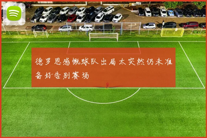 德罗恩感慨球队出局太突然仍未准备好告别赛场